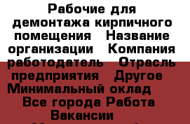 Рабочие для демонтажа кирпичного помещения › Название организации ­ Компания-работодатель › Отрасль предприятия ­ Другое › Минимальный оклад ­ 1 - Все города Работа » Вакансии   . Мурманская обл.,Оленегорск г.